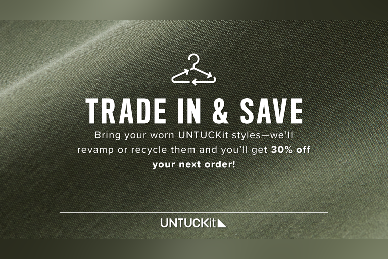 Bring back your worn UNTUCKit styles—we'll give them a second life or recycle them. You'll get 30% off your next order at the time of trade-in!