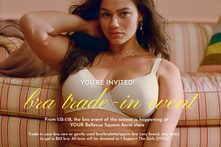The bra event of the season is happening at YOUR Bellevue Square Aerie store. Trade in your bra new or gently used bra/bralette/sports bra (any brand, any style) to get a $25 bra.